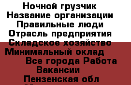 Ночной грузчик › Название организации ­ Правильные люди › Отрасль предприятия ­ Складское хозяйство › Минимальный оклад ­ 30 000 - Все города Работа » Вакансии   . Пензенская обл.,Мокшанский р-н